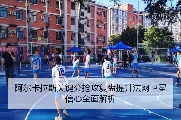 阿尔卡拉斯关键分抢攻复盘提升法网卫冕信心全面解析