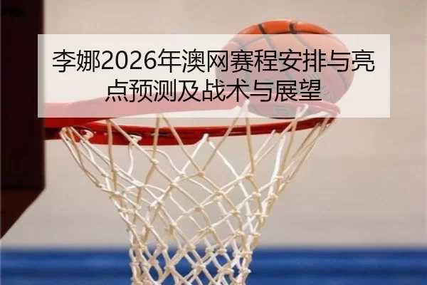 李娜2026年澳网赛程安排与亮点预测及战术与展望
