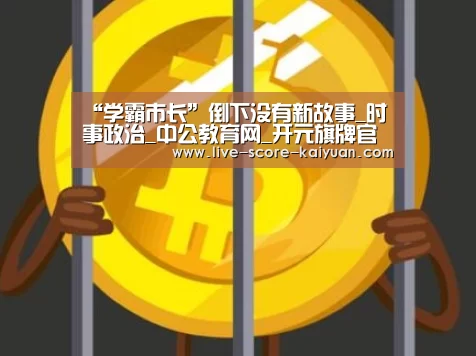 “学霸市长”倒下没有新故事_时事政治_中公教育网_开元旗牌官网下载